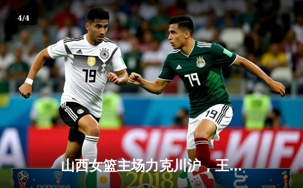 山西女篮主场力克川沪，王雪朦独砍28分率队晋级四强 - 4