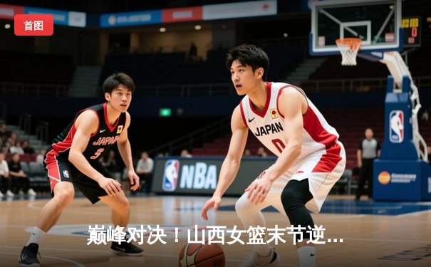 巅峰对决！山西女篮末节逆转险胜川沪 武桐桐砍28分率队迎三连胜