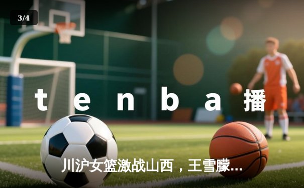 川沪女篮激战山西，王雪朦独揽28分助主场险胜 - 3