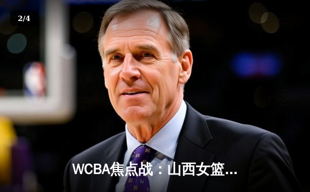 WCBA焦点战：山西女篮主场力克四川女篮 武桐桐关键三分锁定胜局 - 2