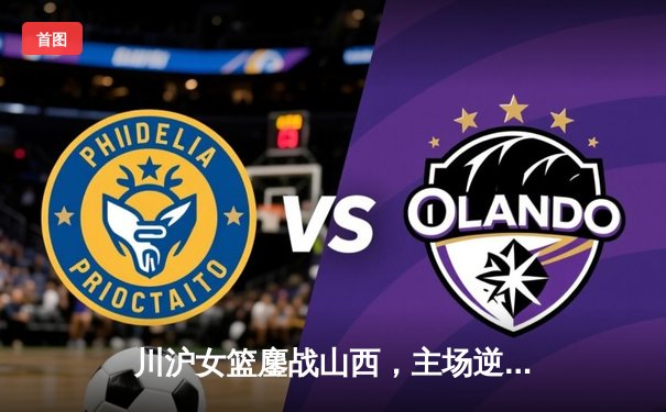 川沪女篮鏖战山西，主场逆转豪取三连胜