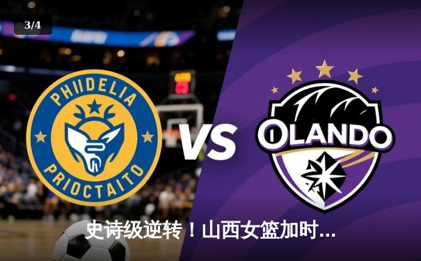 史诗级逆转！山西女篮加时险胜川沪，武桐桐关键三分定乾坤 - 3