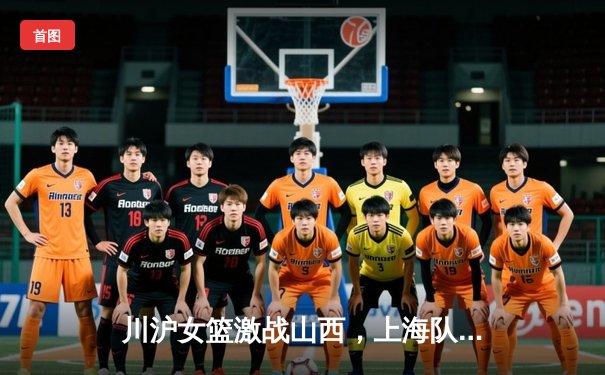 川沪女篮激战山西，上海队加时逆转险胜