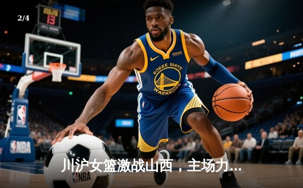 川沪女篮激战山西，主场力克强敌展现团队韧性 - 2