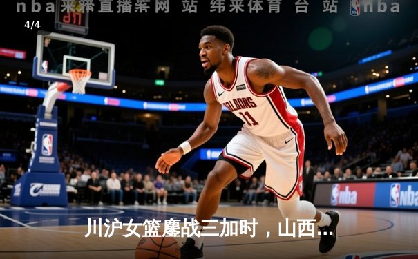 川沪女篮鏖战三加时，山西主场惊险取胜 - 4