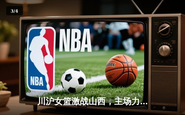 川沪女篮激战山西，主场力克强敌展现团队韧性 - 3