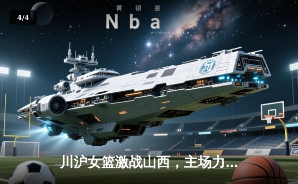 川沪女篮激战山西，主场力克强敌展现团队韧性 - 4