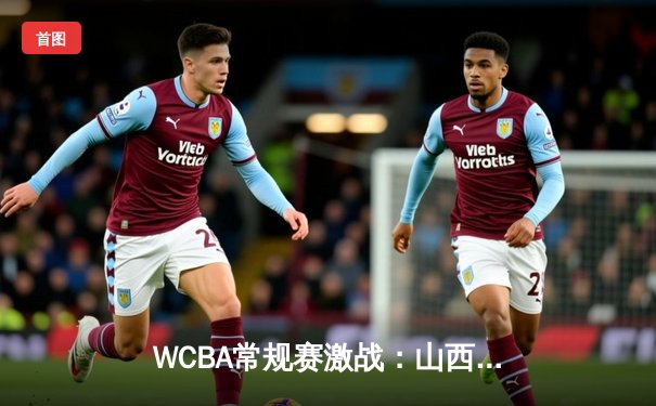 WCBA常规赛激战：山西女篮力克川沪女篮，刘禹彤独揽28分闪耀全场