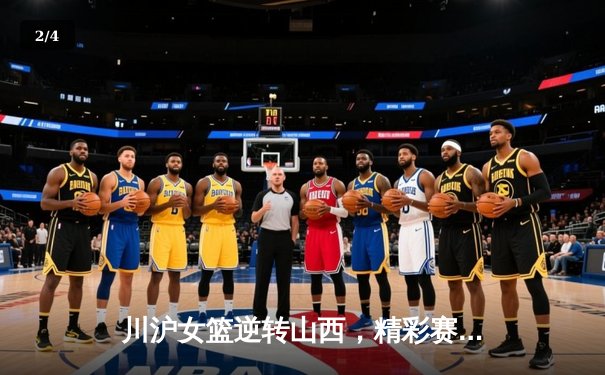 川沪女篮逆转山西，精彩赛事落幕，球迷免费观赛热情高涨 - 2