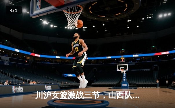 川沪女篮激战三节，山西队末节发力豪取主场胜利 - 4
