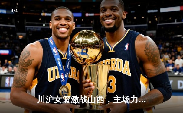 川沪女篮激战山西，主场力克强敌迎连胜 - 4