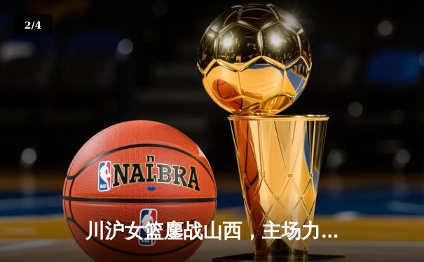 川沪女篮鏖战山西，主场力克强敌迎连胜 - 2