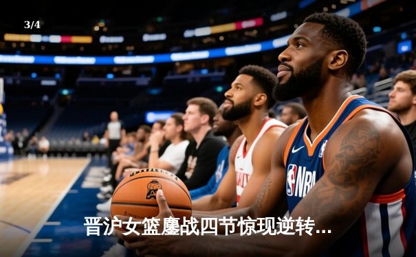 晋沪女篮鏖战四节惊现逆转好戏，李梦关键三分助川沪客场险胜 - 3