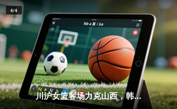 川沪女篮客场力克山西，韩旭关键封盖锁定胜局 - 4