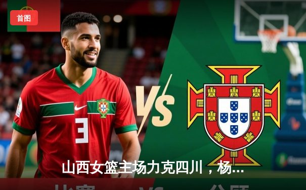 山西女篮主场力克四川，杨力维关键三分锁定胜局