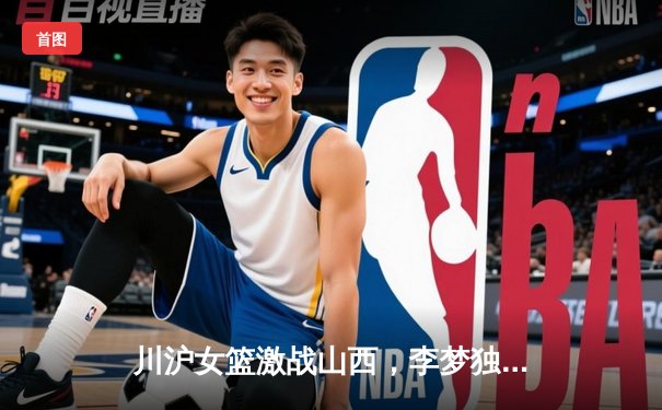 川沪女篮激战山西，李梦独揽30分率队险胜