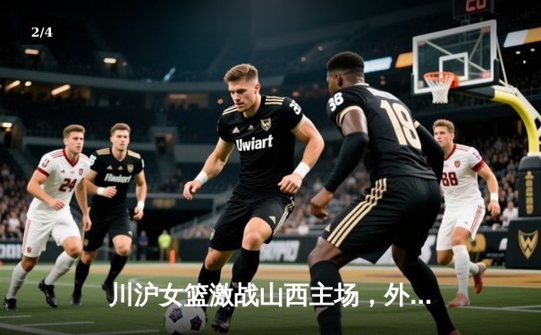 川沪女篮激战山西主场，外援对轰本土新星闪耀 - 2