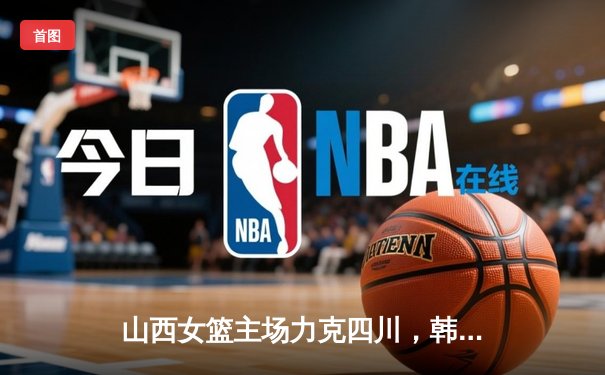 山西女篮主场力克四川，韩旭空砍两双难救主