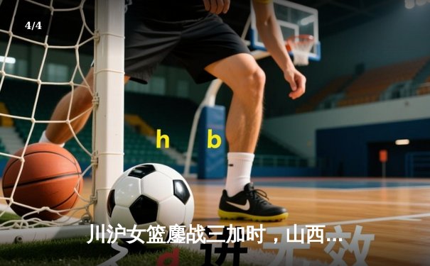川沪女篮鏖战三加时，山西主场惜败却赢得尊重 - 4