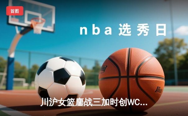 川沪女篮鏖战三加时创WCBA纪录，山西主场上演史诗级逆转
