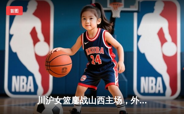 川沪女篮鏖战山西主场，外援对决引爆进攻盛宴