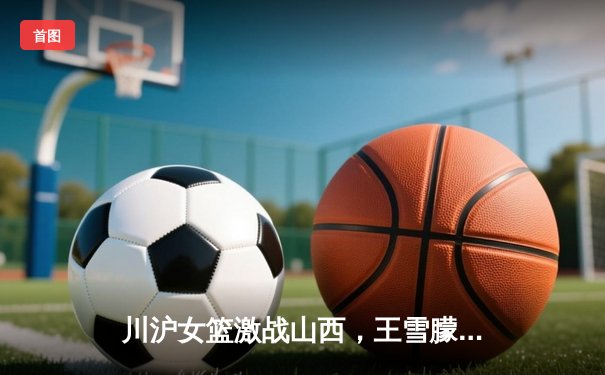 川沪女篮激战山西，王雪朦关键三分助山西主场险胜