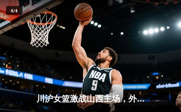 川沪女篮激战山西主场，外援对轰成焦点，山西末节逆转险胜 - 4