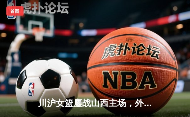 川沪女篮鏖战山西主场，外援对决引爆WCBA焦点战