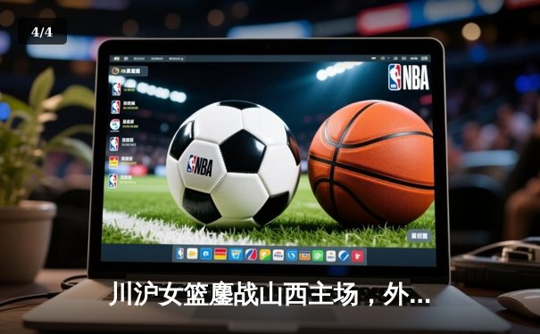 川沪女篮鏖战山西主场，外援对轰引爆进攻盛宴 - 4